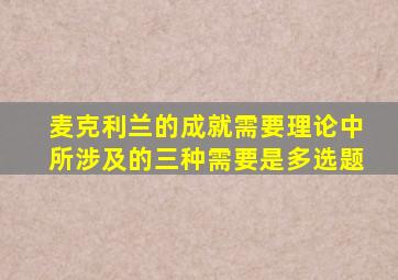 麦克利兰的成就需要理论中所涉及的三种需要是多选题
