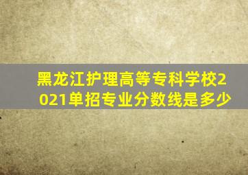 黑龙江护理高等专科学校2021单招专业分数线是多少